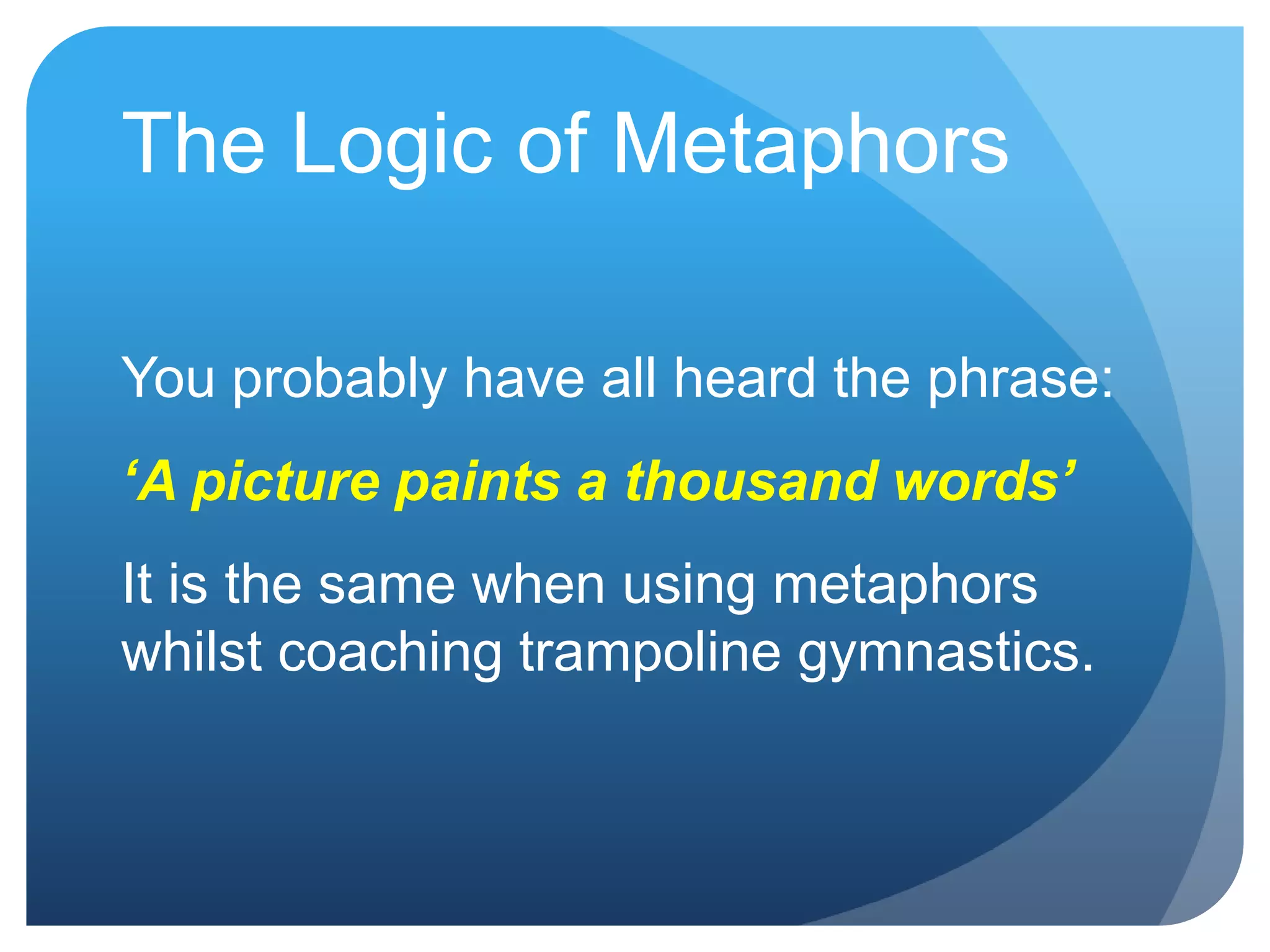 The Logic of Metaphors

You probably have all heard the phrase:
‘A picture paints a thousand words’
It is the same when using metaphors
whilst coaching trampoline gymnastics.
 
