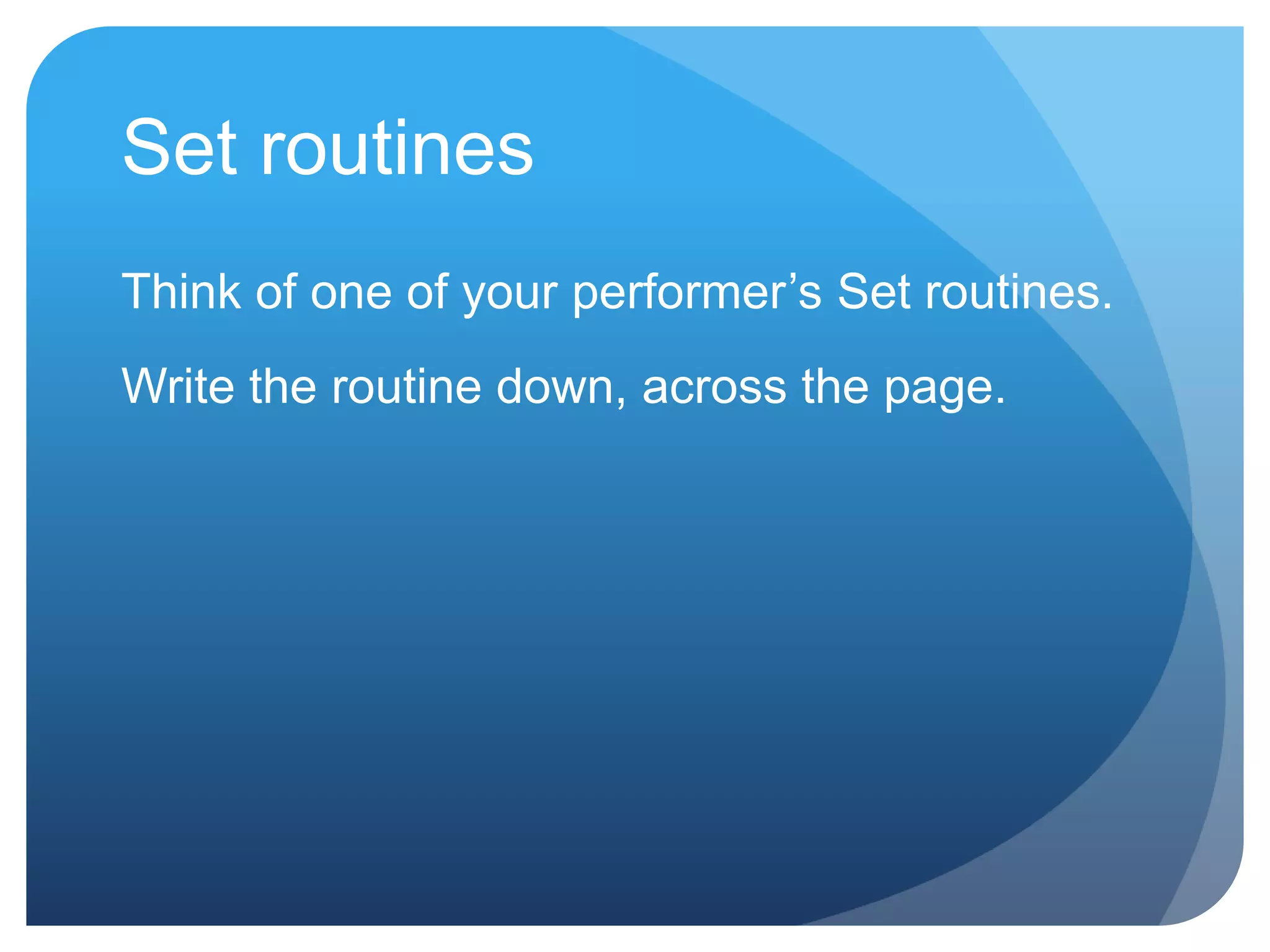 Set routines
Think of one of your performer‟s Set routines.
Write the routine down, across the page.
 