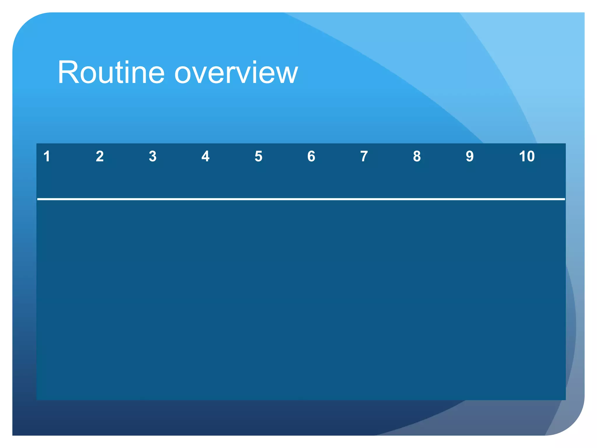 Routine overview

1     2   3   4   5    6   7   8   9   10
 