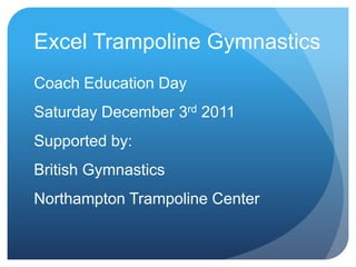 Excel Trampoline Gymnastics
Coach Education Day
Saturday December 3rd 2011
Supported by:
British Gymnastics
Northampton Trampoline Center
 