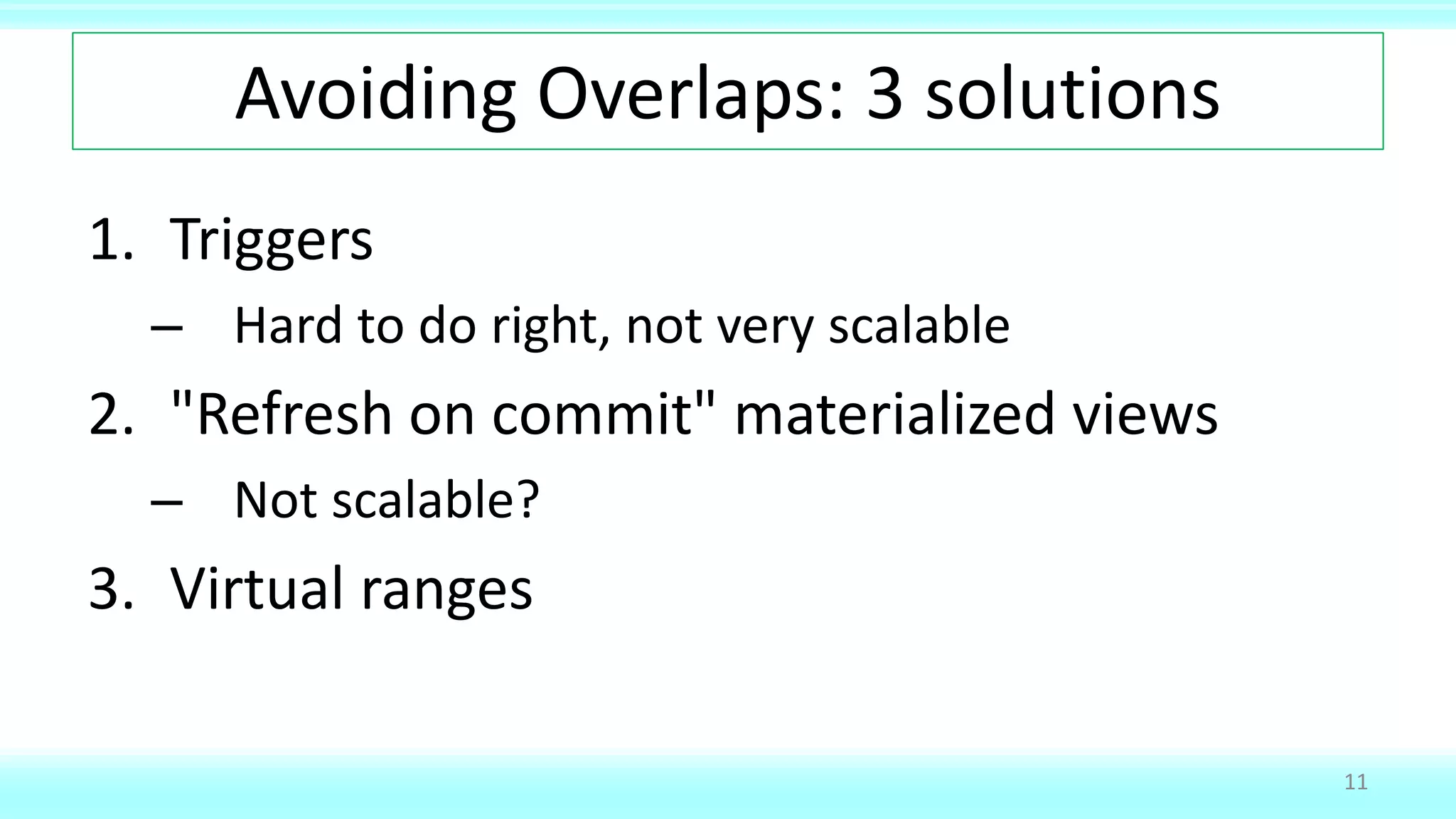Avoiding Overlaps: 3 solutions
1. Triggers
– Hard to do right, not very scalable
2. "Refresh on commit" materialized views
– Not scalable?
3. Virtual ranges
11
 
