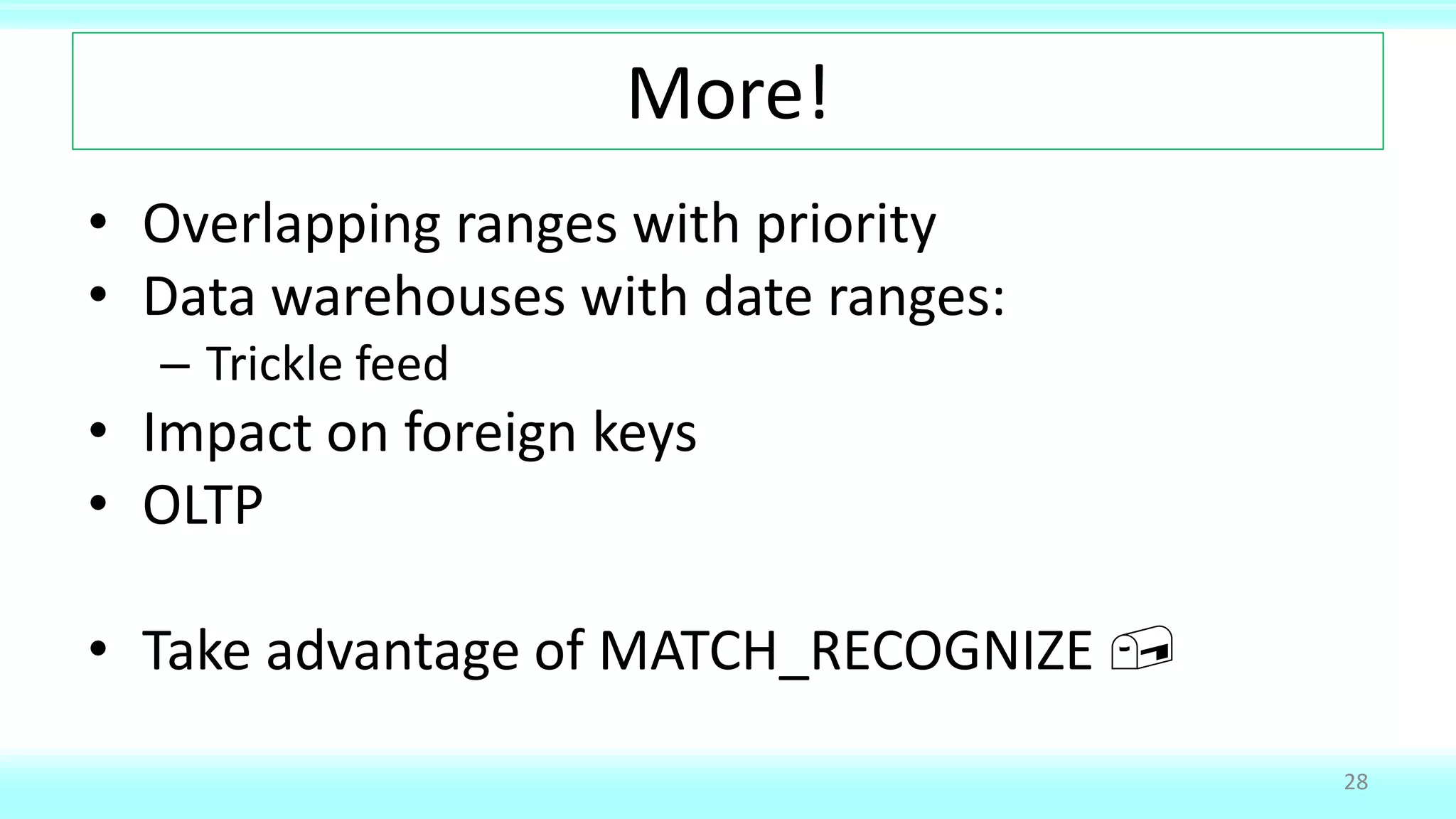More!
• Overlapping ranges with priority
• Data warehouses with date ranges:
– Trickle feed
• Impact on foreign keys
• OLTP
• Take advantage of MATCH_RECOGNIZE ,
28
 
