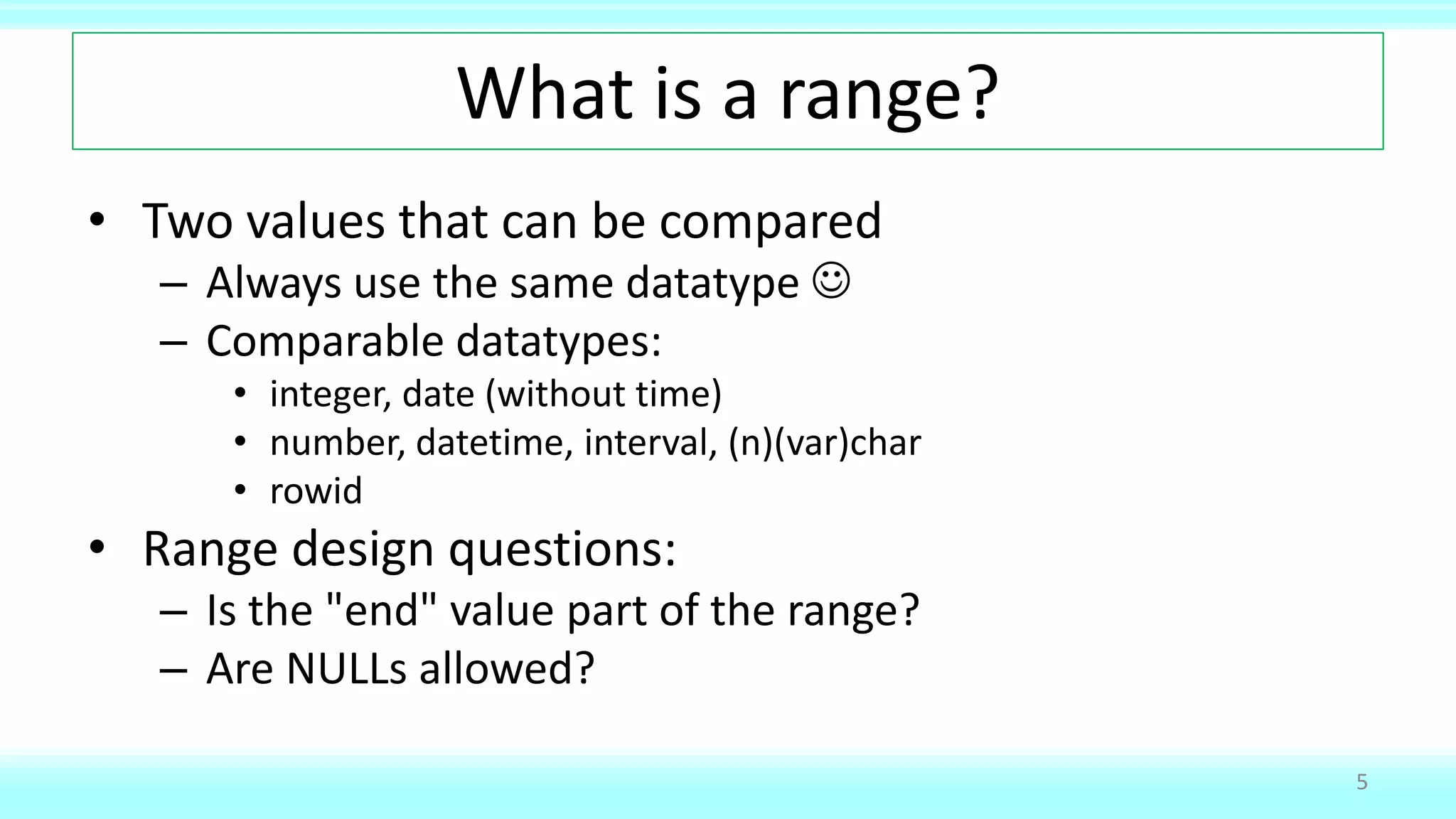 What is a range?
• Two values that can be compared
– Always use the same datatype 
– Comparable datatypes:
• integer, date (without time)
• number, datetime, interval, (n)(var)char
• rowid
• Range design questions:
– Is the "end" value part of the range?
– Are NULLs allowed?
5
 