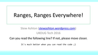 Ranges, Ranges Everywhere!
Stew Ashton (stewashton.wordpress.com)
UKOUG Tech 2016
Can you read the following line? If not, please move closer.
It's much better when you can read the code ;)
 