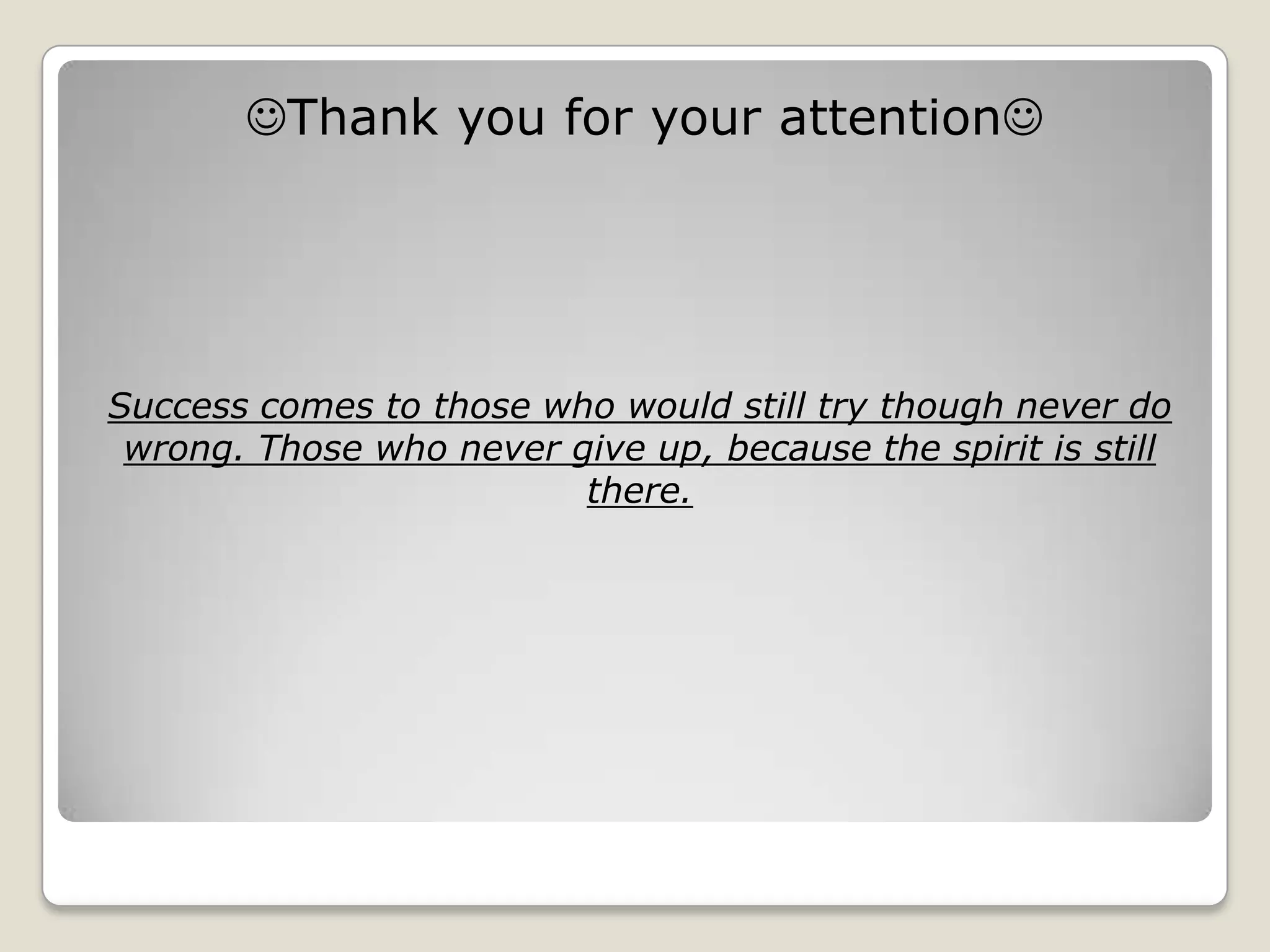 Thank you for your attention




Success comes to those who would still try though never do
 wrong. Those who never give up, because the spirit is still
                         there.
 