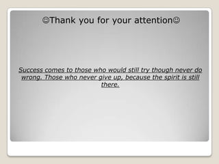 Thank you for your attention




Success comes to those who would still try though never do
 wrong. Those who never give up, because the spirit is still
                         there.
 