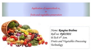 Application of supercritical co2
in
fruits and vegetables preservation
Name: Rangina Brahma
Roll no: Fpb15031
B.Tech 4th Sem.
Fruits and Vegetables Processing
Technology
 