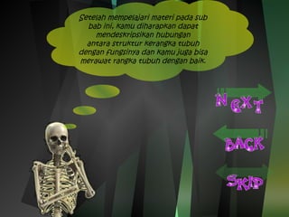 Setelah mempelajari materi pada sub 
bab ini, kamu diharapkan dapat 
mendeskripsikan hubungan 
antara struktur kerangka tubuh 
dengan fungsinya dan kamu juga bisa 
merawat rangka tubuh dengan baik. 
 