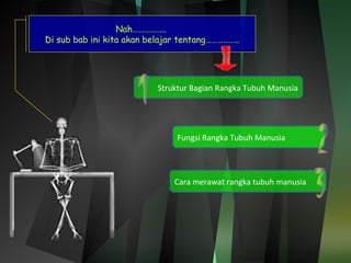 Nah…………….. 
Di sub bab ini kita akan belajar tentang…………….. 
Struktur Bagian Rangka Tubuh Manusia 
Fungsi Rangka Tubuh Manusia 
Cara merawat rangka tubuh manusia 
 