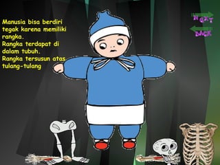 Manusia bisa berdiri 
tegak karena memiliki 
rangka. 
Rangka terdapat di 
dalam tubuh. 
Rangka tersusun atas 
tulang-tulang 
 