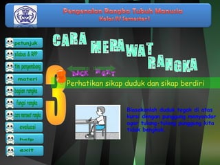 Perhatikan sikap duduk dan sikap berdiri 
Biasakanlah duduk tegak di atas 
kursi dengan punggung menyandar 
agar tulang-tulang punggung kita 
tidak bengkok. 
 