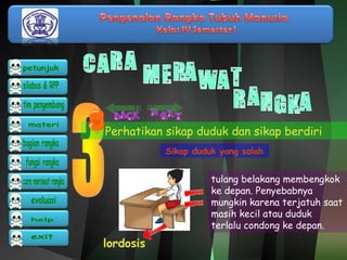 Perhatikan sikap duduk dan sikap berdiri 
Sikap duduk yang salah 
lordosis 
tulang belakang membengkok 
ke depan. Penyebabnya 
mungkin karena terjatuh saat 
masih kecil atau duduk 
terlalu condong ke depan. 
 