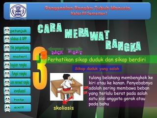 Perhatikan sikap duduk dan sikap berdiri 
Sikap duduk yang salah 
skoliosis 
tulang belakang membengkok ke 
kiri atau ke kanan. Penyebabnya 
adalah sering membawa beban 
yang terlalu berat pada salah 
satu sisi anggota gerak atau 
pada bahu 
 