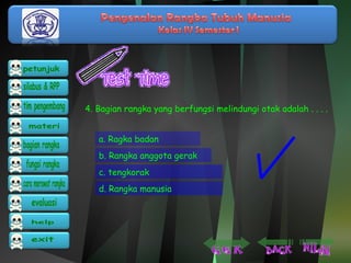 4. Bagian rangka yang berfungsi melindungi otak adalah . . . . 
a. Ragka badan 
b. Rangka anggota gerak 
c. tengkorak 
d. Rangka manusia 
 