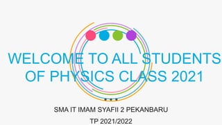 WELCOME TO ALL STUDENTS
OF PHYSICS CLASS 2021
SMA IT IMAM SYAFII 2 PEKANBARU
TP 2021/2022
 