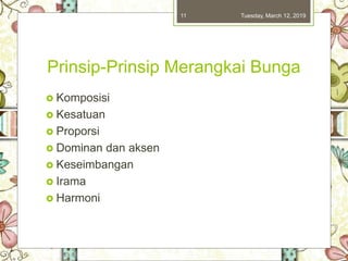 Prinsip-Prinsip Merangkai Bunga
 Komposisi
 Kesatuan
 Proporsi
 Dominan dan aksen
 Keseimbangan
 Irama
 Harmoni
Tuesday, March 12, 201911
 