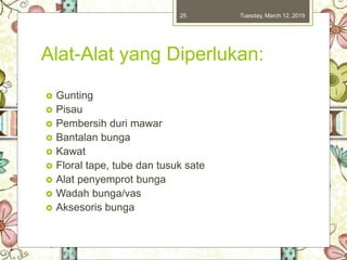 Alat-Alat yang Diperlukan:
 Gunting
 Pisau
 Pembersih duri mawar
 Bantalan bunga
 Kawat
 Floral tape, tube dan tusuk sate
 Alat penyemprot bunga
 Wadah bunga/vas
 Aksesoris bunga
Tuesday, March 12, 201925
 