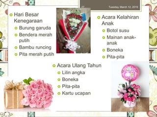 Tuesday, March 12, 201927
 Hari Besar
Kenegaraan
 Burung garuda
 Bendera merah
putih
 Bambu runcing
 Pita merah putih
 Acara Kelahiran
Anak
 Botol susu
 Mainan anak-
anak
 Boneka
 Pita-pita
 Acara Ulang Tahun
 Lilin angka
 Boneka
 Pita-pita
 Kartu ucapan
 