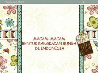 MACAM- MACAM
BENTUK RANGKAIAN BUNGA
DI INDONESIA
Tuesday, March 12, 2019 3
 