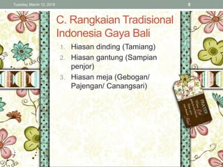 C. Rangkaian Tradisional
Indonesia Gaya Bali
1. Hiasan dinding (Tamiang)
2. Hiasan gantung (Sampian
penjor)
3. Hiasan meja (Gebogan/
Pajengan/ Canangsari)
Tuesday, March 12, 2019 8
 