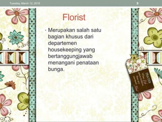 Florist
• Merupakan salah satu
bagian khusus dari
departemen
housekeeping yang
bertanggungjawab
menangani penataan
bunga.
Tuesday, March 12, 2019 9
 