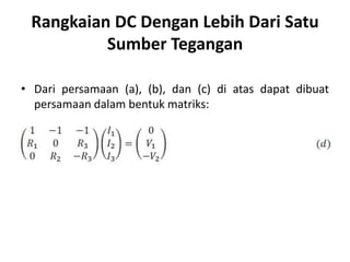 Rangkaian DC Dengan Lebih Dari Satu
Sumber Tegangan
• Dari persamaan (a), (b), dan (c) di atas dapat dibuat
persamaan dalam bentuk matriks:
 