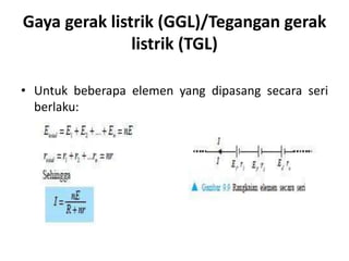 Gaya gerak listrik (GGL)/Tegangan gerak
listrik (TGL)
• Untuk beberapa elemen yang dipasang secara seri
berlaku:
 