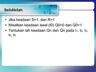 Selidikilah

 Jika keadaan S=1, dan R=1
 Misalkan keadaan awal (t0) Q0=0 dan Q0=1
 Tentukan lah keadaan Qn dan Qn pada t1, t2, t3,
  t4 , t5
 