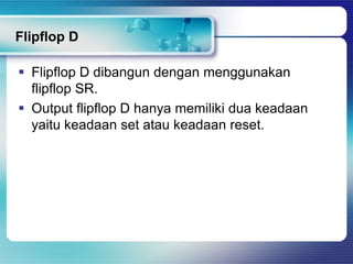 Flipflop D

 Flipflop D dibangun dengan menggunakan
  flipflop SR.
 Output flipflop D hanya memiliki dua keadaan
  yaitu keadaan set atau keadaan reset.
 