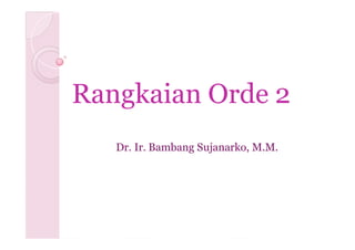 Rangkaian Orde 2
   Dr. Ir. Bambang Sujanarko, M.M.
 