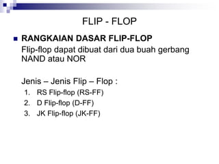FLIP - FLOP
 RANGKAIAN DASAR FLIP-FLOP
Flip-flop dapat dibuat dari dua buah gerbang
NAND atau NOR
Jenis – Jenis Flip – Flop :
1. RS Flip-flop (RS-FF)
2. D Flip-flop (D-FF)
3. JK Flip-flop (JK-FF)
 