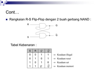 Cont…
 Rangkaian R-S Flip-Flop dengan 2 buah gerbang NAND :
S
R Q
Q
S R
0 0 1 1  Keadaan illegal
0 1 0 1  Keadaan reset
1 0 1 0  Keadaan set
1 1  Keadaan memori
QQ
Q Q
Tabel Kebenaran :
 