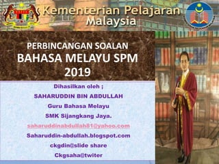 PERBINCANGAN SOALAN
BAHASA MELAYU SPM
2019
Dihasilkan oleh ;
SAHARUDDIN BIN ABDULLAH
Guru Bahasa Melayu
SMK Sijangkang Jaya.
saharuddinabdullah81@yahoo.com
Saharuddin-abdullah.blogspot.com
ckgdin@slide share
Ckgsaha@twiter
1
 