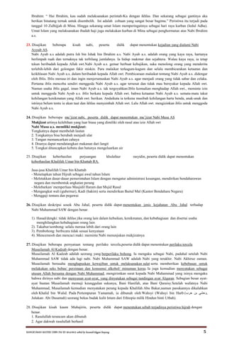 RANGKUMAN MATERI USBN PAI SD 2014/2015 editid by humaidi kkgpai limpung 5
Ibrahim: “ Hai Ibrahim, kau sudah melaksanakan perintah-Ku dengan ikhlas. Dan sekarang sebagai gantinya aku
berikan binatang ternak untuk disembelih. Ini adalah cobaan yang sangat besar bagimu.” Peristiwa itu terjadi pada
tanggal 10 Zulhijjah di Mina. Hingga sekarang umat Islam memperingatinya sebagai hari raya kurban (Iedul Adha).
Umat Islam yang melaksanakan ibadah haji juga melakukan kurban di Mina sebagai penghormatan atas Nabi Ibrahim
a.s.
23. Disajikan beberapa kisah nabi, peserta didik dapat menentukan kejadian yang dialami Nabi
Ayyub AS.
Nabi Ayub a.s adalah putra Ish bin Ishak bin Ibrahim a.s. Nabi Ayub a.s. adalah orang yang kaya raya, hartanya
berlimpah ruah dan ternaknya tak terbilang jumlahnya. Ia hidup makmur dan sejahtera. Walau kaya raya, ia tetap
tekun beribadah kepada Allah swt.Nabi Ayub a.s. gemar berbuat kebajikan, suka menolong orang yang menderita
terlebih-lebih dari golongan fakir miskin. Para malaikat terkagum-kagum dan selalu membicarakan ketaatan dan
keikhlasan Nabi Ayub a.s. dalam beribadah kepada Allah swt. Pembicaraan malaikat tentang Nabi Ayub a.s. didengar
oleh Iblis. Iblis merasa iri dan ingin menjerumuskan Nabi Ayub a.s. agar menjadi orang yang tidak sabar dan celaka.
Pertama iblis mencoba sendiri menggoda Nabi Ayub a.s. agar tersesat dan tidak mau bersyukur kepada Allah swt.
Namun usaha iblis gagal, iman Nabi Ayub a.s. tak tergoyahkan.Iblis kemudian menghadap Allah swt., meminta izin
untuk menggoda Nabi Ayub a.s. iblis berkata kepada Allah swt. bahwa ketaatan Nabi Ayub a.s. semata-mata takut
kehilangan kenikmatan yang Allah swt. berikan. Andaikata ia terkena musibah kehilangan harta benda, anak-anak dan
istrinya belum tentu ia akan taat dan ikhlas menyembah Allah swt. Lalu Allah swt. mengizinkan iblis untuk menggoda
Nabi Ayub a.s.
24. Disajikan beberapa mu’jizat nabi, peserta didik dapat menentukan mu’jizat Nabi Musa AS
Mukjizat artinya kelebihan yang luar biasa yang dimiliki oleh rasul atas izin Allah swt
Nabi Musa a.s. memiliki mukjizat:
Tongkatnya dapat membelah lautan
2. Tongkatnya bisa berubah menjadi ular
3. Tangan memancarkan cahaya
4. Doanya dapat mendatangkan makanan dari langit
5. Tongkat ditancapkan kebatu dan batunya mengeluarkan air
25. Disajikan keberhasilan perjuangan khulafaur rasyidin, peserta didik dapat menentukan
keberhasilan Khalifah Umar bin Khattab RA.
Jasa-jasa Khalifah Umar bin Khattab
- Menetapkan tahun Hijrah sebagai awal tahun Islam
- Meletakkan dasar-dasar pemerintahan Islam dengan mengatur administrasi keuangan, mendirikan bendaharawan
negara dan membentuk angkatan perang
- Melebarkan/ memperluas Masjidil Haram dan Msjid Rasul
- Mengangkat wali (gubernur), Kadi (hakim) serta mendirikan Baitul Mal (Kantor Bendahara Negara)
- Menggaji tentara dan pegawai
26. Disajikan deskripsi sosok Abu Jahal, peserta didik dapat menentukan jenis kejahatan Abu Jahal terhadap
Nabi Muhammad SAW dengan benar.
1). Hasad/dengki: tidak ikhlas jika orang lain dalam kebaikan, kenikmatan, dan kebahagiaan dan disertai usaha
menghilangkan kebahagiaan orang lain
2). Takabur/sombong: selalu merasa lebih dari orang lain
3). Pembohong: berbicara tidak sesuai kenyataan
4). Mencemooh dan mencaci maki: meminta Nabi menunjukan mukjizatnya
27. Disajikan beberapa pernyataan tentang perilaku tercela,peserta didik dapat menentukan perilaku tercela
Musailamah Al Kadzab dengan benar.
Musailamah Al Kadzab adalah seorang yang berperilaku bohong. Ia mengaku sebagai Nabi, padahal setelah Nabi
Muhammad SAW tidak ada lagi nabi. Nabi Muhammad SAW adalah Nabi yang terakhir. Nabi Akhiruz zaman.
Musailamah berusaha menghapuskan kewajiban untuk melaksanakan salat serta memberikan kebebasan untuk
melakukan seks bebas/ perzinaan dan konsumsi alkohol/ minuman keras. Ia juga kemudian menyatakan sebagai
utusan Allah bersama dengan Nabi Muhammad, mengirimkan surat kepada Nabi Muhammad yang isinya mengaku
bahwa dirinya nabi dan menyusun ayat-ayat, yang dinyatakan sebagai tandingan ayat Alquran. Sebagian besar ayat-
ayat buatan Musailamah memuji keunggulan sukunya, Bani Hanifah, atas Bani Quraisy.Setelah wafatnya Nabi
Muhammad, Musailamah kemudian menyatakan perang kepada Khalifah Abu Bakar,namun pasukannya dikalahkan
oleh Khalid bin Walid. Pada Pertempuran Yamamah, ia dibunuh oleh Wahsyi (Wahsyi bin Harb (‫ﺣﺮب‬ ‫ﺑﻦ‬ ‫,وﺣﺸﻲ‬
Julukan: Abi Dasamah) seorang bekas budak kulit hitam dari Ethiopia milik Hindun binti Utbah).
28. Disajikan kisah kaum Muhajirin, peserta didik dapat menentukan sebab terjadinya peristiwa hijrah dengan
benar.
1. Rasulullah terancam akan dibunuh
2. Agar dakwah rasulullah berhasil
 