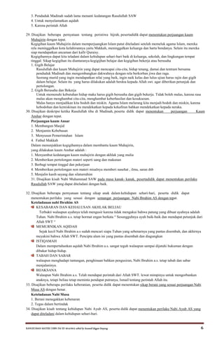 RANGKUMAN MATERI USBN PAI SD 2014/2015 editid by humaidi kkgpai limpung 6
3. Penduduk Madinah sudah lama menanti kedatangan Rasulullah SAW
4. Untuk menyelamatkan aqidah
5. Karena perintah Allah
29. Disajikan beberapa pernyataan tentang peristiwa hijrah, pesertadidik dapat menentukan perjuangan kaum
Muhajirin dengan tepat.
Kegigihan kaum Muhajirin dalam memperjuangkan Islam patut diteladani setelah memeluk agama Islam, mereka
rela meninggalkan kota kelahirannya yaitu Makkah, meninggalkan keluarga dan harta bendanya. Selain itu mereka
siap mendapatkan ancaman dari kafir Quraisy.
Kegigihannya dapat kita teladani dalam kehidupan sehari-hari baik di keluarga, sekolah, dan lingkungan tempat
tinggal. Sikap kegigihan itu diantaranya kegigijhan belajar dan kegigihan bekerja atau berusaha
1. Gigih Belajar
Rasulullah dan kaum Muhajirin yang dapat mencapai cita-cita, hidup tenang, damai dan tentram bersama
penduduk Madinah dan mengembangkan dakwahnya dengan rela berkorban jiwa dan raga.
Seorang murid yang ingin mendapatkan nilai yang baik, ingin naik kelas dan lulus ujian harus rajin dan gigih
dalam belajar. Selain itu yang harus dilakukan adalah berdoa kepada Allah swt. agar diberikan petunjuk dan
pertolongan.
2. Gigih Berusaha dan Bekerja
Untuk memenuhi kebutuhan hidup maka harus gigih berusaha dan gigih bekerja. Tidak boleh malas, karena rasa
malas akan menghambat cita-cita, menghambat keberhasilan dan kesuksesan.
Malas hanya menjadikan kita bodoh dan miskin. Agama Islam melarang kita menjadi bodoh dan miskin, karena
kebodohan dan kemiskinan itu mendekatkan kepada kekafiran bahkan mendekatkan kepada neraka.
30. Disajikan deskripsi ketika Rasulullah tiba di Madinah, peserta didik dapat menentukan perjuangan Kaum
Anshar dengan tepat.
Perjuangan kaum Ansar
1. Membangun Masjid
2. Menjamin Kebebasan
3. Menyusun Pemerintahan Islam
4. Fathul Makkah
Dalam menunjukkan kegigihannya dalam membantu kaum Muhajirin,
yang dilakukan kaum Anshar adalah :
1. Menyambut kedatangan kaum muhajirin dengan akhlak yang mulia
2. Memberikan pertolongan materi seperti uang dan makanan
3. Berbagi tempat tinggal dan pekerjaan
4. Memberikan pertolongan non materi misalnya memberi nasehat , ilmu, saran dsb
5. Menjalin kasih sayang dan silaturrahim
31. Disajikan kisah Nabi Muhammad SAW pada masa kanak- kanak, pesertadidik dapat menentukan perilaku
Rasulullah SAW yang dapat diteladani dengan baik.
32. Disajikan beberapa pernyataan tentang sikap anak dalam kehidupan sehari-hari, peserta didik dapat
menentukan perilaku yang sesuai dengan semangat perjuangan Nabi Ibrahim AS dengan tepat.
Keteladanan nabi Ibrahim AS
KESABARAN DAN KEHALUSAN AKHLAK BELIAU
Terbukti walaupun ayahnya telah mengusir karena tidak mengakui bahwa patung yang dibuat ayahnya adalah
Tuhan. Nabi Ibrahim a.s. tetap hormat engan berkata “ Sesungguhnya ayah baik-baik dan mendapat petunjuk dari
Allah SWT “
MEMURNIKAN AQIDAH
Sejak kecil Nabi Ibrahim a.s sudah mencari siapa Tuhan yang sebenarnya yang pantas disembah, dan akhirnya
meyakini bahwa Allah SWT. Pencipta alam ini yang pantas disembah dan diagungkan
ISTIQAMAH
Dalam mempertahankan aqidah Nabi Ibrahim a.s. sangat teguh walaupun sampai dijatuhi hukuman dengan
dibakar hidup-hidup.
TABAH DAN SABAR
walaupun menghadapi tantangan, penghinaan bahkan pengusiran, Nabi Ibrahim a.s. tetap tabah dan sabar
menjalaninya.
BIJAKSANA
Walaupun Nabi Ibrahim a.s. Telah mendapat perintah dari Allah SWT. lewat mimpinya untuk mengorbankan
anaknya, tetapi beliau tetap meminta pendapat putranya, Ismail tentang perintah Allah itu.
33. Disajikan beberapa perilaku keberanian, peserta didik dapat menentukan sikap berani yang sesuai perjuangan Nabi
Musa AS dengan benar.
Keteladanan Nabi Musa
1. Berani menegakkan kebenaran
2. Tegas dalam bertindak
34. Disajikan kisah tentang kehidupan Nabi Ayub AS, peserta didik dapat menentukan perilaku Nabi Ayub AS yang
dapat diteladani dalam kehidupan sehari-hari.
 