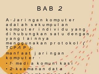BAB 2
A . J a r i n g a n k o mp u t e r
a d a l a h s e k u mp u l a n
k o mp u t e r i n d i v i d u y a n g
d i h u b u n g k a n s a t u d e n g a n
y a n g l a i n n y a
me n g g u n a k a n p r o t o k o l (
T C P /I P ).
ma n f a a t j a r i n g a n
k o mp u t e r .
• 1. m e d i a k o m u n i k a s i
• 2. k e a m a n a n d a t a
 