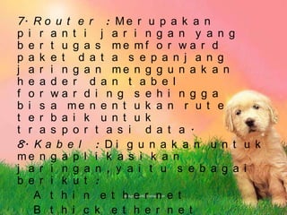 7. R o u t e r : M e r u p a k a n
p i r a n t i j a r i n g a n y a n g
b e r t u g a s me mf o r w a r d
p a k e t d a t a s e p a n j a n g
j a r i n g a n me n g g u n a k a n
h e a d e r d a n t a b e l
f o r wa r d i n g s e h i n g g a
b i s a me n e n t u k a n r u t e
t e r b a i k u n t u k
t r a s p o r t a s i d a t a .
8. K a b e l : D i g u n a k a n u n t u k
me n g a p l i k a s i k a n
j a r i n g a n , y a i t u s e b a g a i
b e r i k u t :
   A t h i n e t h e r n e t
   B t h i c k e t h e r n e t
 