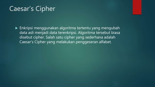 Caesar’s Cipher
 Enkripsi menggunakan algoritma tertentu yang mengubah
data asli menjadi data terenkripsi. Algoritma tersebut biasa
disebut cipher. Salah satu cipher yang sederhana adalah
Caesar’s Cipher yang melakukan penggeseran alfabet.
 