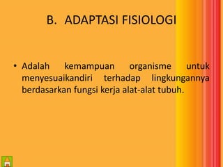 B. ADAPTASI FISIOLOGI 
• Adalah kemampuan organisme untuk 
menyesuaikandiri terhadap lingkungannya 
berdasarkan fungsi kerja alat-alat tubuh. 
 