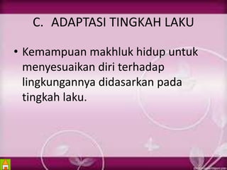C. ADAPTASI TINGKAH LAKU 
• Kemampuan makhluk hidup untuk 
menyesuaikan diri terhadap 
lingkungannya didasarkan pada 
tingkah laku. 
 