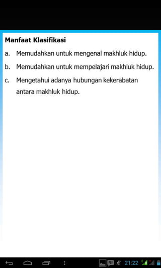 Manfaat Klasifikasi
a. Iqemudahkan untuk mengenal makhluk hidup.
b. Memudahkan untuk mem pelajari makh lu k hidup.
c. Mengetahui adanya hubungan kekerabatan
antara makhluk hidup.
 