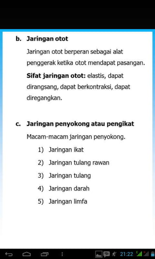 b. Jaringan otot
Jaringan otot berperan sebaqai alat
pengqerak ketika otot mendapat pasangan.
Sifatjaringan otoE elastis, dapat
dirangsang, dapat berkontraksi, dapat
direqangkan.
Jaringan penyokong atau pengikat
l4acam macam jaringan penyokong.
1) Jaringan ikat
2) Jaringan tulang rawan
3) Jaringan tulang
4) Jaringan darah
5) Jarinqan limfa
 
