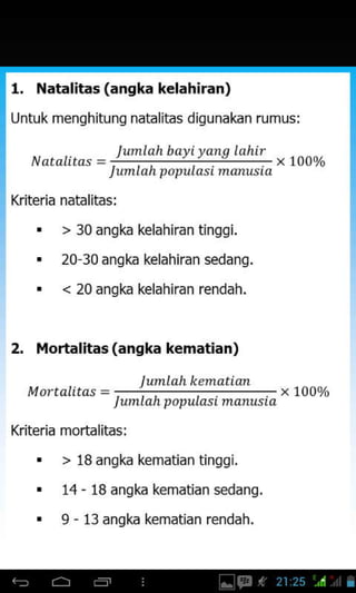 ,. Natalitas (angka kelahiran)
Untuk menqhitunq natalitas diqunakan rumus:
lumlahbayiyans lahir
x t00%
lumlah populasi m@6&
Kriteria natalitas:
. > 30 angka kelahiran tinggi.
. 20 30 angka kelahiran sedang.
. < 20 angka kelahiran rendah.
2. l.lortalitas (angka kematian)
x 1000/.
lumlah populasi marusia
> 18 anqka kematian tinqgi.
14 - 18 angka kematian sedang.
9 - 13 angka kematian rendah.
 