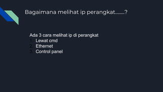 Bagaimana melihat ip perangkat……..?
Ada 3 cara melihat ip di perangkat
1. Lewat cmd
2. Ethernet
3. Control panel
 
