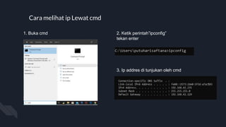 Cara melihat ip Lewat cmd
1. Buka cmd 2. Ketik perintah”ipconfig”
tekan enter
3. Ip addres di tunjukan oleh cmd
 