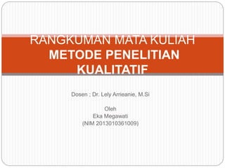Dosen ; Dr. Lely Arrieanie, M.Si
Oleh
Eka Megawati
(NIM 2013010361009)
RANGKUMAN MATA KULIAH
METODE PENELITIAN
KUALITATIF
 