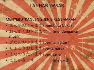 LATIHAN DASAR
MENYEBUTKAN JENIS-JENIS KEGEMARAN
? ޤ󤬤ߤޤ (membaca buku)
? 󤬤ޤ (mendengarkan
musik)
? Ҥޤ (bermain gitar)
? 礳ޤ (bertamasa)
? ޤ (bernyanyi)
? ޤ
(melukis)

 