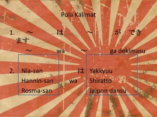 Pola Kalimat
1.


ޤ


2. Nia-san
Hannin-san
Rosma-san


wa






Ǥ

ga dekimasu

 Yakkyuu
wa
Shiratto
Jaipon dansu

 