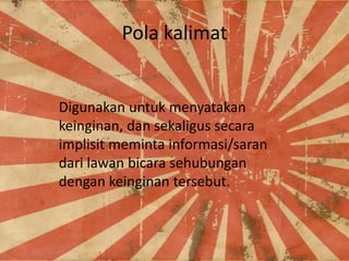 Pola kalimat

Digunakan untuk menyatakan
keinginan, dan sekaligus secara
implisit meminta informasi/saran
dari lawan bicara sehubungan
dengan keinginan tersebut.

 