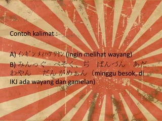 Contoh kalimat :
A) ????? ???? ??? (ingin melihat wayang)
B) ߤä ٤ ФŤ 
  ᤡminggu besok, di
IKJ ada wayang dan gamelan)

 